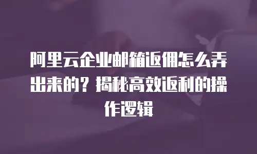 阿里云企业邮箱返佣怎么弄出来的？揭秘高效返利的操作逻辑