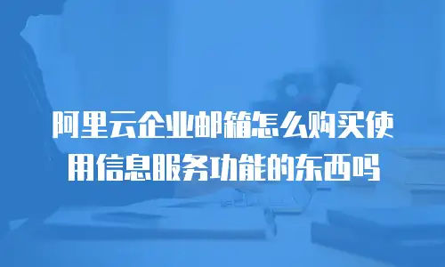 阿里云企业邮箱怎么购买使用信息服务功能的东西吗