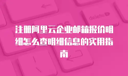 注册阿里云企业邮箱报价明细怎么查明细信息的实用指南