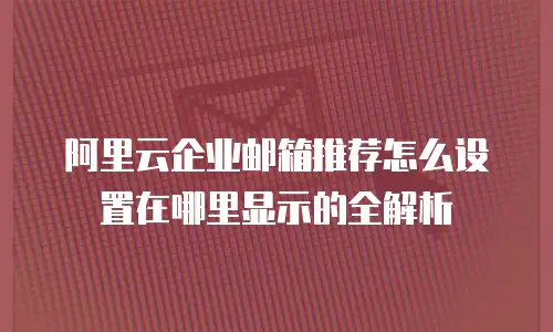 阿里云企业邮箱推荐怎么设置在哪里显示的全解析