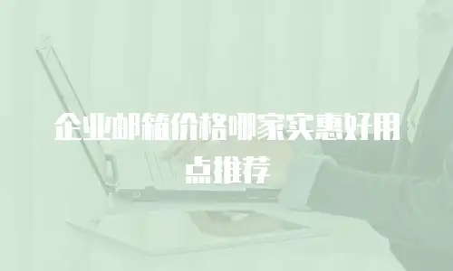 企业邮箱价格哪家实惠好用点推荐