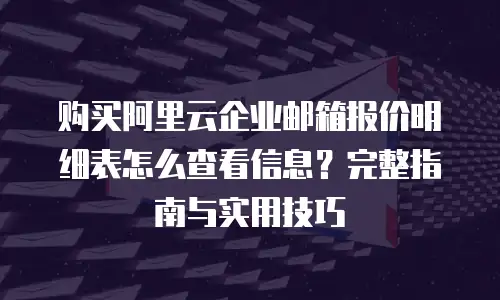 购买阿里云企业邮箱报价明细表怎么查看信息？完整指南与实用技巧
