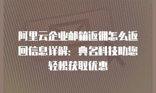 阿里云企业邮箱返佣怎么返回信息详解:典名科技助您轻松获取优惠