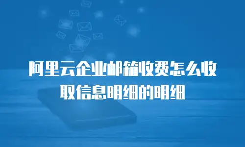 阿里云企业邮箱收费怎么收取信息明细的明细