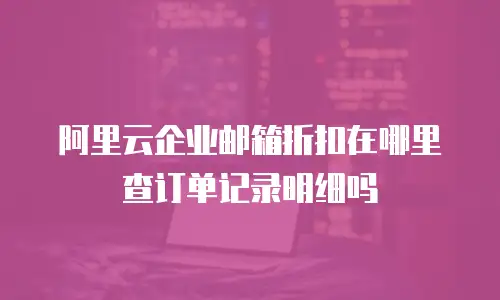 阿里云企业邮箱折扣在哪里查订单记录明细吗