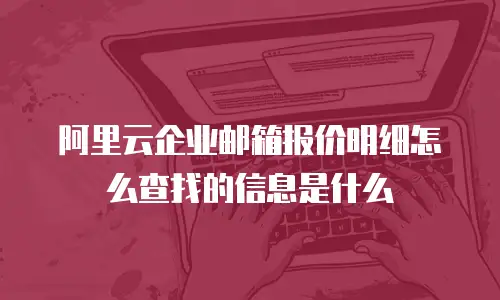 阿里云企业邮箱报价明细怎么查找的信息是什么