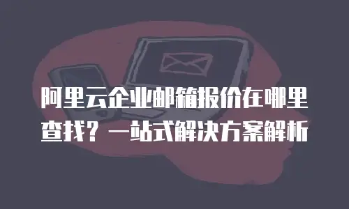 阿里云企业邮箱报价在哪里查找？一站式解决方案解析