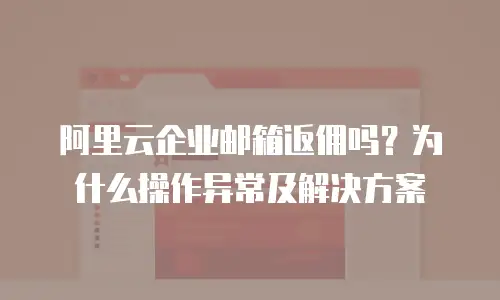 阿里云企业邮箱返佣吗？为什么操作异常及解决方案