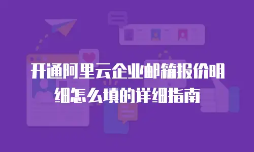 开通阿里云企业邮箱报价明细怎么填的详细指南