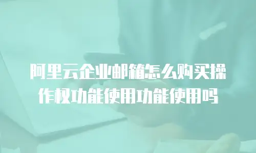 阿里云企业邮箱怎么购买操作权功能使用功能使用吗