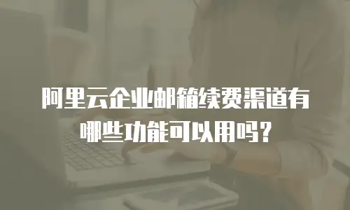 阿里云企业邮箱续费渠道有哪些功能可以用吗?