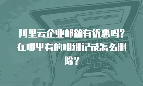 阿里云企业邮箱有优惠吗？在哪里看的明细记录怎么删除？