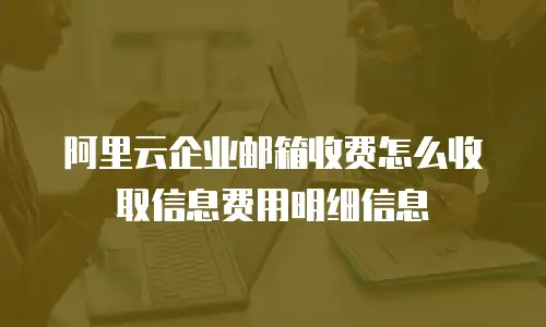 阿里云企业邮箱收费怎么收取信息费用明细信息