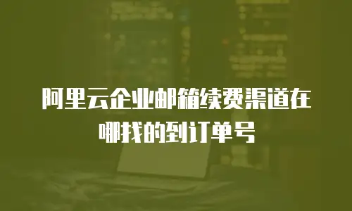阿里云企业邮箱续费渠道在哪找的到订单号
