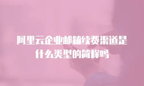 阿里云企业邮箱续费渠道是什么类型的简称吗