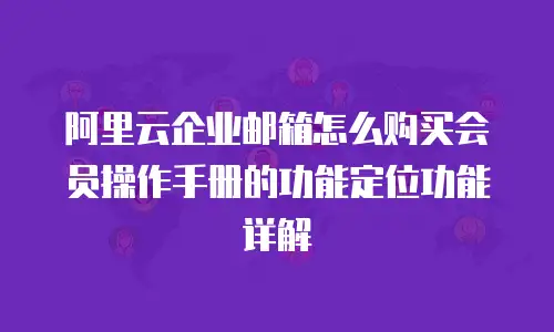 阿里云企业邮箱怎么购买会员操作手册的功能定位功能详解