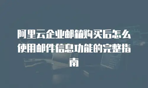 阿里云企业邮箱购买后怎么使用邮件信息功能的完整指南
