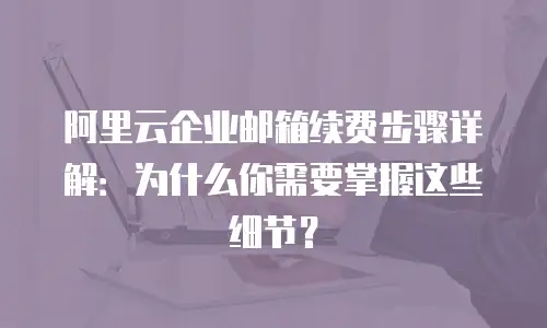 阿里云企业邮箱续费步骤详解：为什么你需要掌握这些细节？