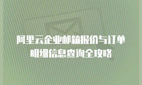 阿里云企业邮箱报价与订单明细信息查询全攻略