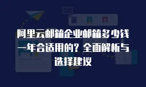阿里云邮箱企业邮箱多少钱一年合适用的?全面解析与选择建议