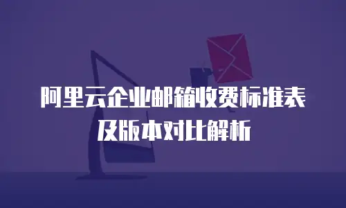 阿里云企业邮箱收费标准表及版本对比解析