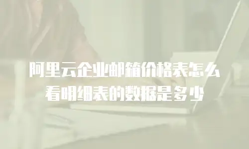 阿里云企业邮箱价格表怎么看明细表的数据是多少
