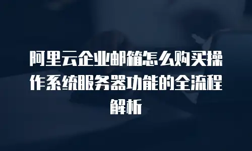 阿里云企业邮箱怎么购买操作系统服务器功能的全流程解析