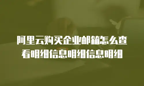阿里云购买企业邮箱怎么查看明细信息明细信息明细
