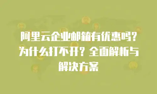 阿里云企业邮箱有优惠吗?为什么打不开?全面解析与解决方案