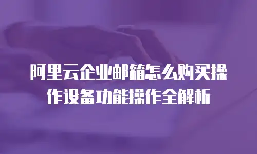 阿里云企业邮箱怎么购买操作设备功能操作全解析