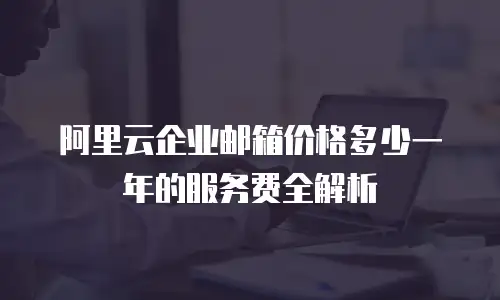 阿里云企业邮箱价格多少一年的服务费全解析