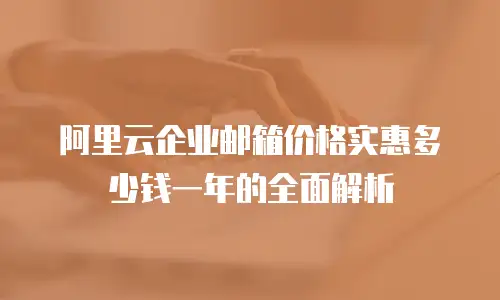 阿里云企业邮箱价格实惠多少钱一年的全面解析