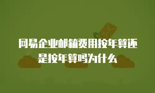 网易企业邮箱费用按年算还是按年算吗为什么