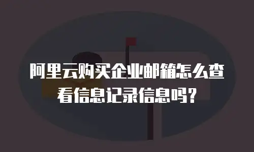 阿里云购买企业邮箱怎么查看信息记录信息吗？
