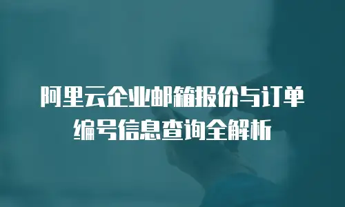 阿里云企业邮箱报价与订单编号信息查询全解析