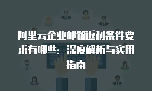 阿里云企业邮箱返利条件要求有哪些:深度解析与实用指南