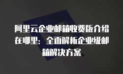 阿里云企业邮箱收费版介绍在哪里：全面解析企业级邮箱解决方案