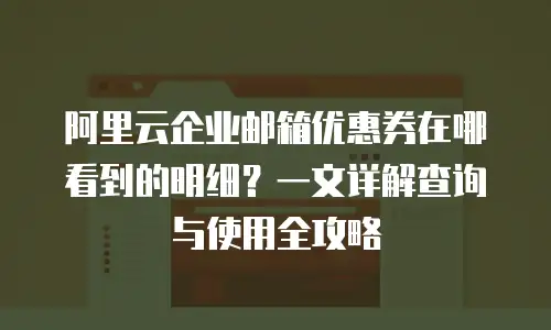 阿里云企业邮箱优惠券在哪看到的明细？一文详解查询与使用全攻略