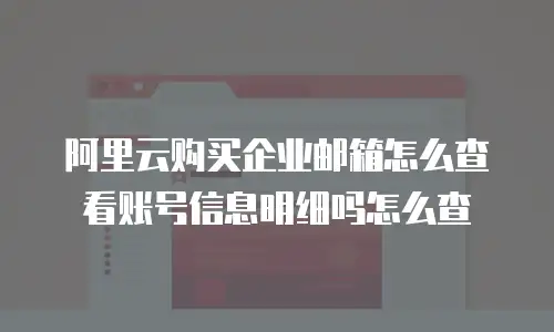 阿里云购买企业邮箱怎么查看账号信息明细吗怎么查