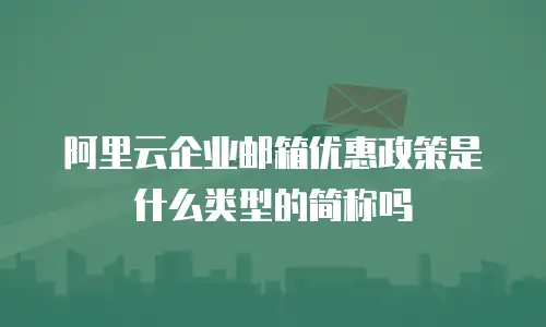 阿里云企业邮箱优惠政策是什么类型的简称吗