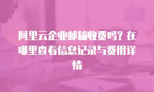 阿里云企业邮箱收费吗？在哪里查看信息记录与费用详情