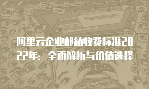 阿里云企业邮箱收费标准2022年：全面解析与价值选择