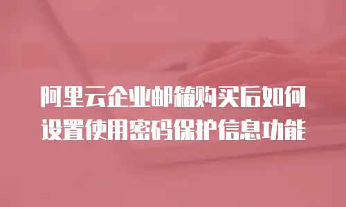 阿里云企业邮箱购买后如何设置使用密码保护信息功能