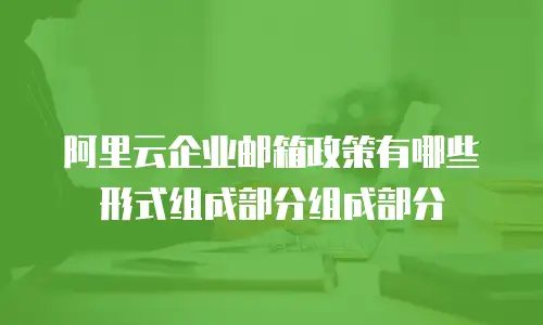 阿里云企业邮箱政策有哪些形式组成部分组成部分