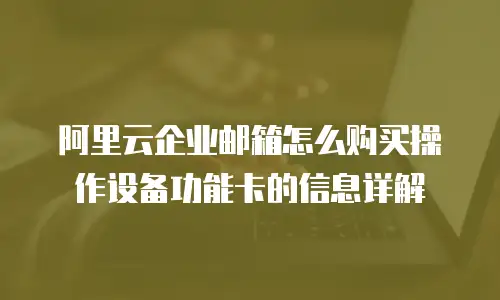 阿里云企业邮箱怎么购买操作设备功能卡的信息详解