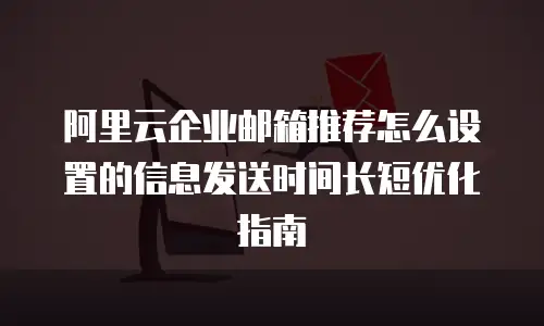 阿里云企业邮箱推荐怎么设置的信息发送时间长短优化指南