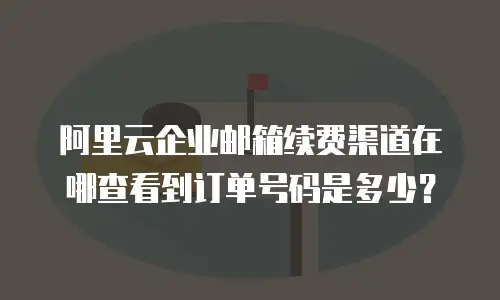 阿里云企业邮箱续费渠道在哪查看到订单号码是多少？