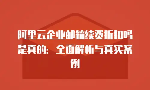 阿里云企业邮箱续费折扣吗是真的：全面解析与真实案例