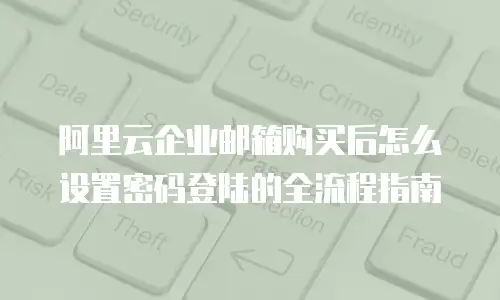阿里云企业邮箱购买后怎么设置密码登陆的全流程指南