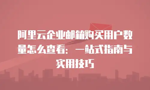 阿里云企业邮箱购买用户数量怎么查看：一站式指南与实用技巧